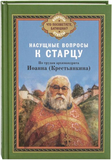 Насущные вопросы к старцу. По трудам архимандрита Иоанна (Крестьянкина)
