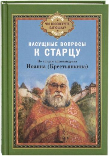 Насущные вопросы к старцу. По трудам архимандрита Иоанна (Крестьянкина)